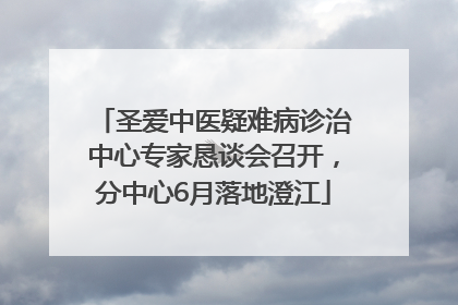 圣爱中医疑难病诊治中心专家恳谈会召开，分中心6月落地澄江