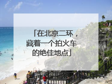 在北京二环，藏着一个拍火车的绝佳地点