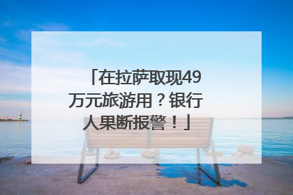 在拉萨取现49万元旅游用？银行人果断报警！