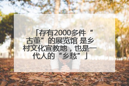 存有2000多件“古董”的展览馆 是乡村文化宣教地，也是一代人的“乡愁”