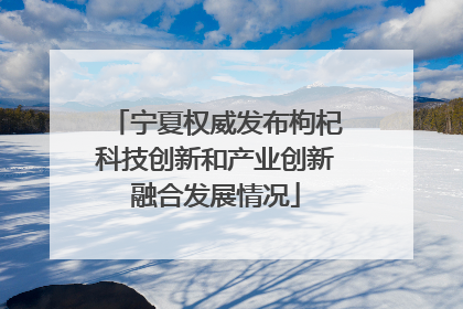 宁夏权威发布枸杞科技创新和产业创新融合发展情况