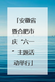 安徽省暨合肥市庆“六一”主题活动举行