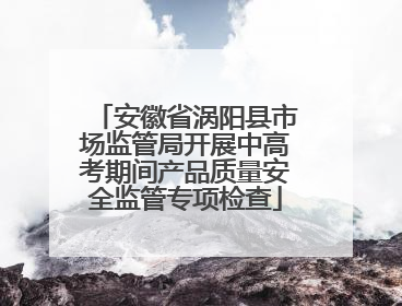 安徽省涡阳县市场监管局开展中高考期间产品质量安全监管专项检查