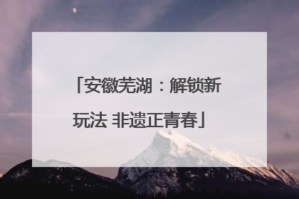 安徽芜湖：解锁新玩法 非遗正青春