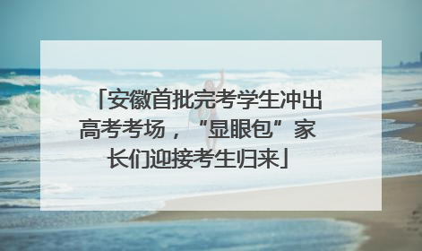 安徽首批完考学生冲出高考考场，“显眼包”家长们迎接考生归来