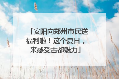 安阳向郑州市民送福利啦！这个夏日，来感受古都魅力