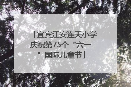 宜宾江安连天小学庆祝第75个“六一”国际儿童节
