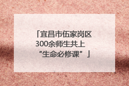 宜昌市伍家岗区300余师生共上“生命必修课”