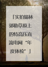 实拍锡林郭勒草原上的特高压直流电网“年度体检”