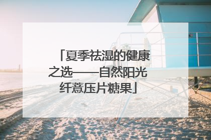 夏季祛湿的健康之选——自然阳光纤薏压片糖果