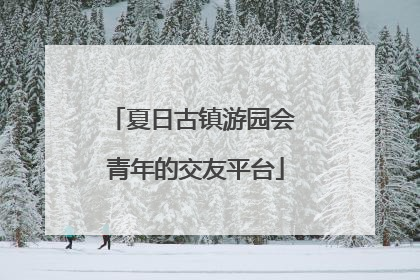 夏日古镇游园会 青年的交友平台