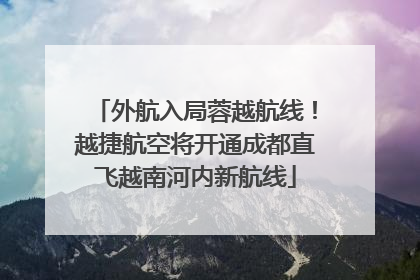 外航入局蓉越航线！越捷航空将开通成都直飞越南河内新航线