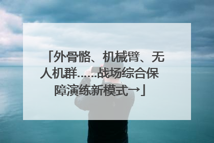 外骨骼、机械臂、无人机群……战场综合保障演练新模式→