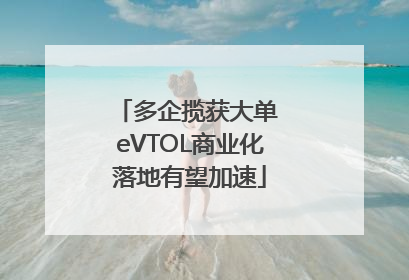 多企揽获大单 eVTOL商业化落地有望加速