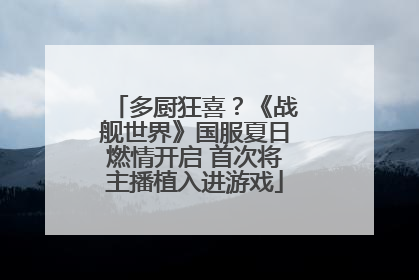 多厨狂喜？《战舰世界》国服夏日燃情开启 首次将主播植入进游戏
