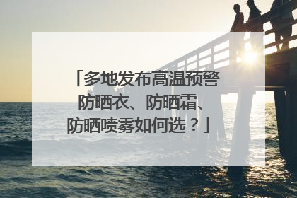 多地发布高温预警 防晒衣、防晒霜、防晒喷雾如何选？