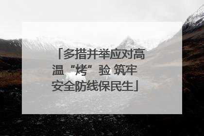 多措并举应对高温“烤”验 筑牢安全防线保民生