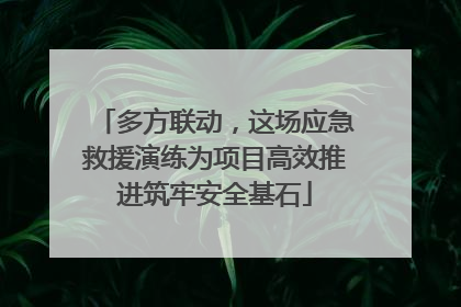 多方联动，这场应急救援演练为项目高效推进筑牢安全基石