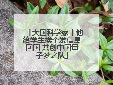 大国科学家丨他给学生挨个发信息回国 共创中国量子梦之队