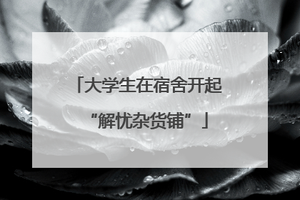 大学生在宿舍开起“解忧杂货铺”
