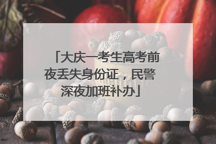 大庆一考生高考前夜丢失身份证，民警深夜加班补办