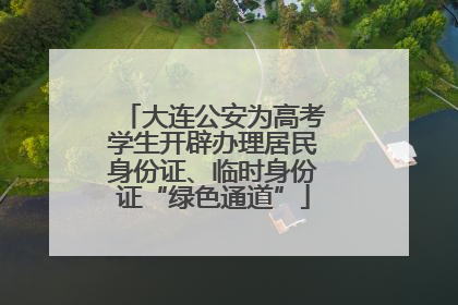 大连公安为高考学生开辟办理居民身份证、临时身份证“绿色通道”
