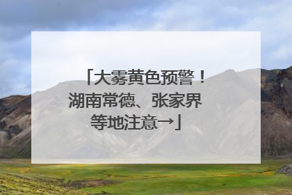 大雾黄色预警！湖南常德、张家界等地注意→