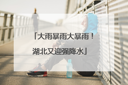 大雨暴雨大暴雨！湖北又迎强降水