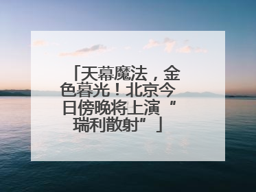 天幕魔法，金色暮光！北京今日傍晚将上演“瑞利散射”
