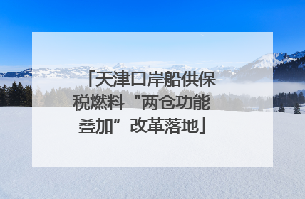 天津口岸船供保税燃料“两仓功能叠加”改革落地