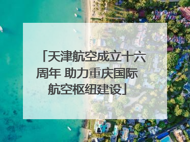 天津航空成立十六周年 助力重庆国际航空枢纽建设