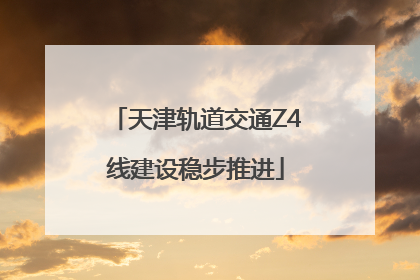 天津轨道交通Z4线建设稳步推进