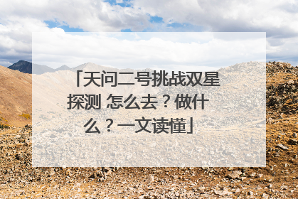 天问二号挑战双星探测 怎么去？做什么？一文读懂