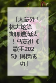 太意外！林志炫第二期即遭淘汰！马嘉祺《歌手2025》揭榜成功