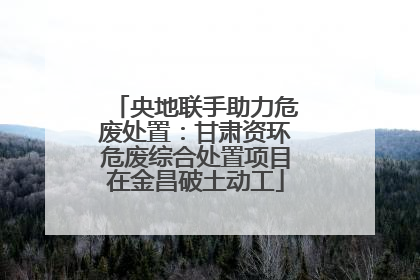 央地联手助力危废处置：甘肃资环危废综合处置项目在金昌破土动工