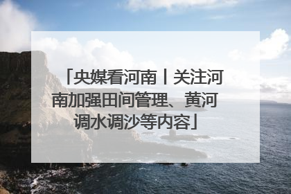 央媒看河南丨关注河南加强田间管理、黄河调水调沙等内容