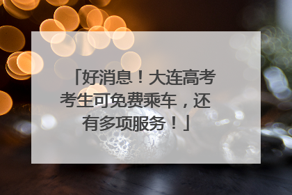 好消息！大连高考考生可免费乘车，还有多项服务！