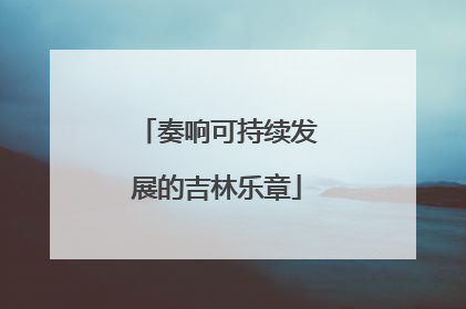 奏响可持续发展的吉林乐章