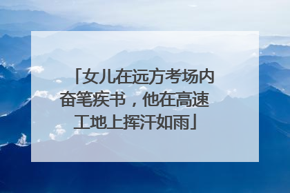 女儿在远方考场内奋笔疾书，他在高速工地上挥汗如雨