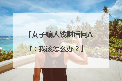 女子骗人钱财后问AI：我该怎么办？