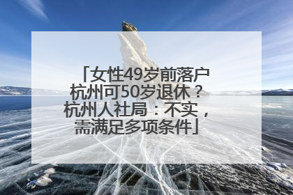 女性49岁前落户杭州可50岁退休？杭州人社局：不实，需满足多项条件