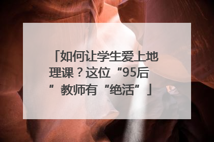 如何让学生爱上地理课？这位“95后”教师有“绝活”