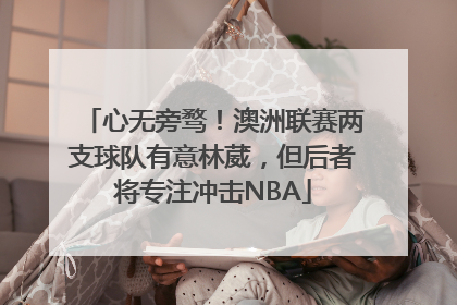 心无旁骛！澳洲联赛两支球队有意林葳，但后者将专注冲击NBA