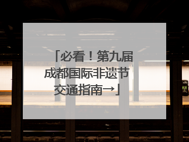 必看！第九届成都国际非遗节交通指南→