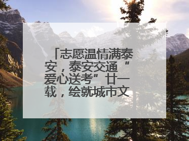 志愿温情满泰安，泰安交通“爱心送考”廿一载，绘就城市文明逐梦画卷