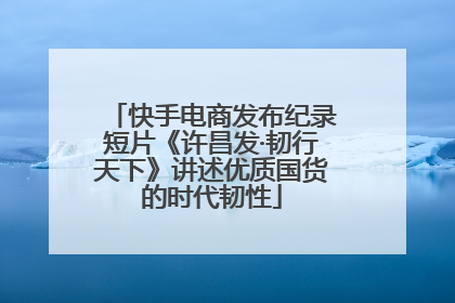 快手电商发布纪录短片《许昌发·韧行天下》讲述优质国货的时代韧性