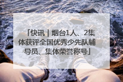 快讯｜烟台1人、2集体获评全国优秀少先队辅导员、集体荣誉称号