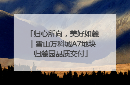 归心所向，美好如麓｜雪山万科城A7地块归麓园品质交付