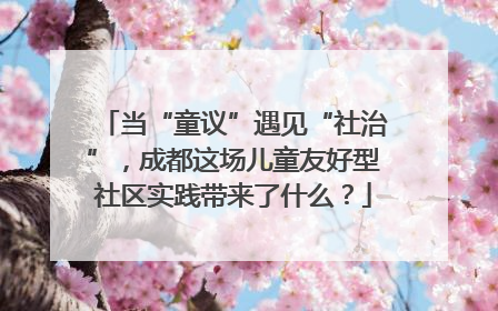 当“童议”遇见“社治”，成都这场儿童友好型社区实践带来了什么？