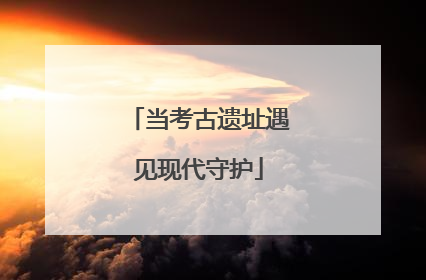 当考古遗址遇见现代守护